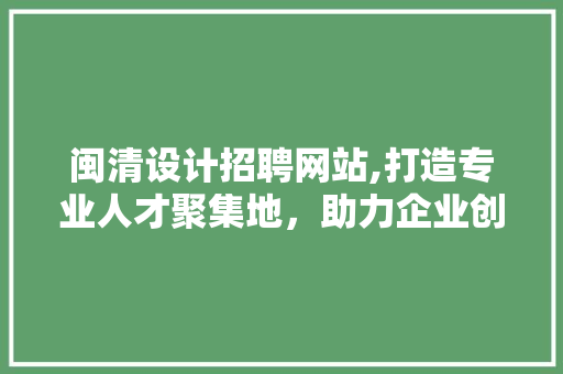 闽清设计招聘网站,打造专业人才聚集地，助力企业创新发展