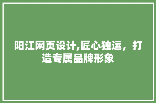 阳江网页设计,匠心独运，打造专属品牌形象 阳江网页设计,匠心独运，打造专属品牌形象 搜狗优化