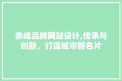 赤峰品牌网站设计,传承与创新，打造城市新名片