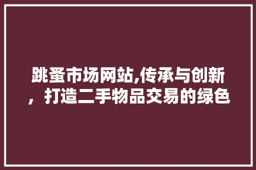 跳蚤市场网站,传承与创新，打造二手物品交易的绿色平台(跳蚤市场 交易平台)