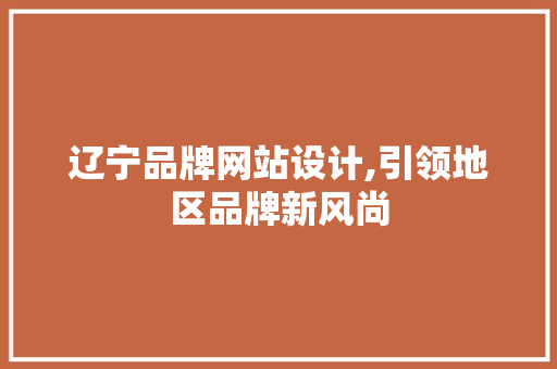 辽宁品牌网站设计,引领地区品牌新风尚 辽宁品牌网站设计,引领地区品牌新风尚 英文谷歌算法