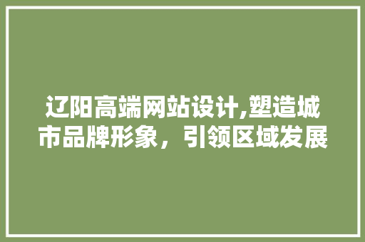 辽阳高端网站设计,塑造城市品牌形象，引领区域发展新潮流 辽阳高端网站设计,塑造城市品牌形象，引领区域发展新潮流 360搜优化