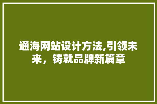 通海网站设计方法,引领未来，铸就品牌新篇章 通海网站设计方法,引领未来，铸就品牌新篇章 360搜优化