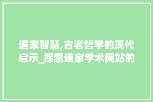 道家智慧,古老哲学的现代启示_探索道家学术网站的独特魅力 道家智慧,古老哲学的现代启示_探索道家学术网站的独特魅力 头条优化