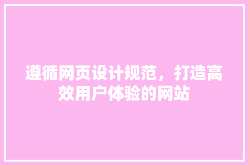 遵循网页设计规范，打造高效用户体验的网站(遵循网页设计规范,打造高效用户体验的网站是)