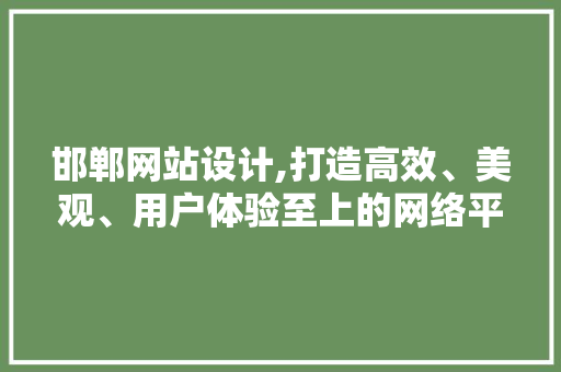 邯郸网站设计,打造高效、美观、用户体验至上的网络平台 邯郸网站设计,打造高效、美观、用户体验至上的网络平台 英文谷歌算法