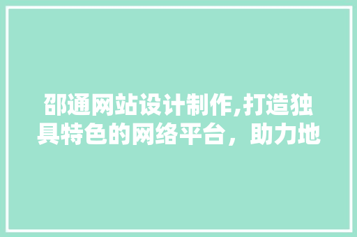 邵通网站设计制作,打造独具特色的网络平台，助力地方经济发展(邵通怎么念)