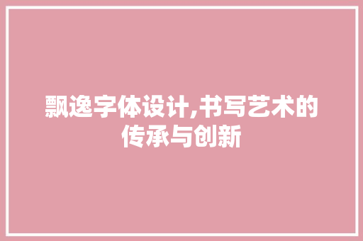飘逸字体设计,书写艺术的传承与创新 飘逸字体设计,书写艺术的传承与创新 小程序开发