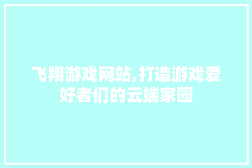 飞翔游戏网站,打造游戏爱好者们的云端家园 飞翔游戏网站,打造游戏爱好者们的云端家园 百度算法