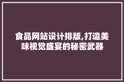 食品网站设计排版,打造美味视觉盛宴的秘密武器
