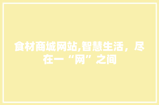 食材商城网站,智慧生活，尽在一“网”之间(食材平台)