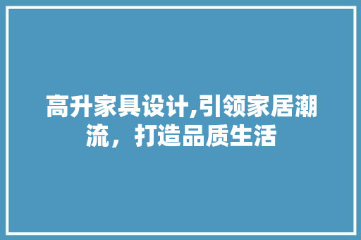 高升家具设计,引领家居潮流，打造品质生活 高升家具设计,引领家居潮流，打造品质生活 网站开发