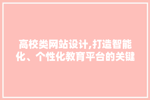 高校类网站设计,打造智能化、个性化教育平台的关键 高校类网站设计,打造智能化、个性化教育平台的关键 搜狗优化