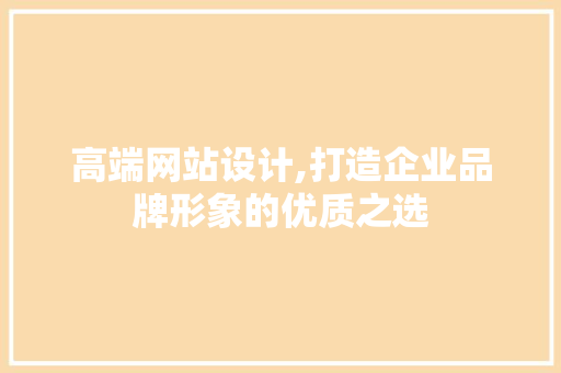 高端网站设计,打造企业品牌形象的优质之选 高端网站设计,打造企业品牌形象的优质之选 搜狗优化