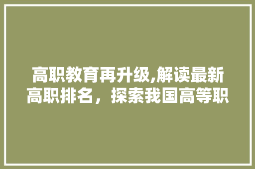 高职教育再升级,解读最新高职排名，探索我国高等职业教育发展新方向