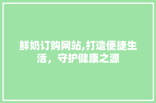 鲜奶订购网站,打造便捷生活，守护健康之源