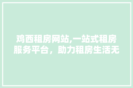鸡西租房网站,一站式租房服务平台，助力租房生活无忧