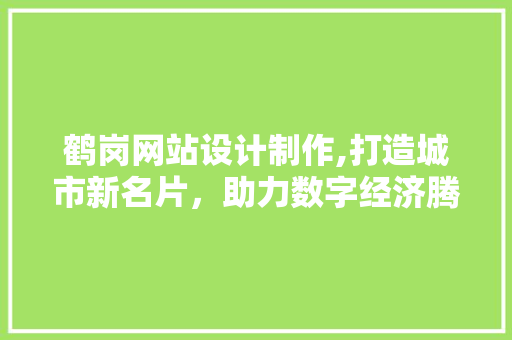 鹤岗网站设计制作,打造城市新名片，助力数字经济腾飞