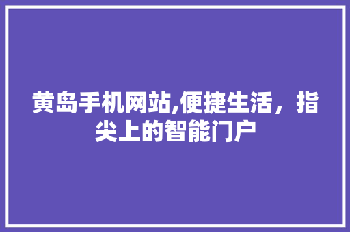 黄岛手机网站,便捷生活，指尖上的智能门户(黄岛手机卖场在哪里)
