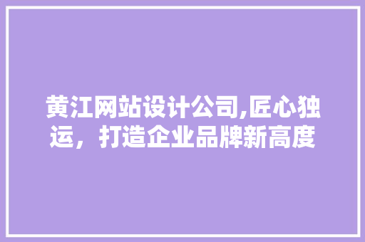 黄江网站设计公司,匠心独运，打造企业品牌新高度
