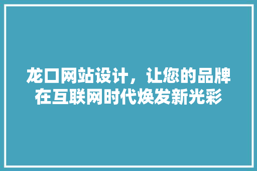 龙口网站设计，让您的品牌在互联网时代焕发新光彩