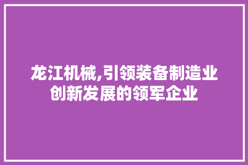 龙江机械,引领装备制造业创新发展的领军企业 龙江机械,引领装备制造业创新发展的领军企业 头条优化