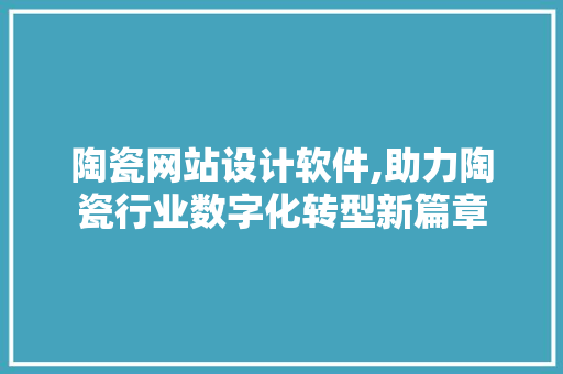 陶瓷网站设计软件,助力陶瓷行业数字化转型新篇章