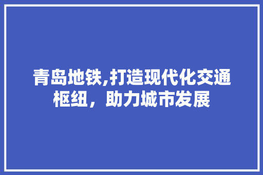 青岛地铁,打造现代化交通枢纽，助力城市发展 青岛地铁,打造现代化交通枢纽，助力城市发展 英文谷歌算法