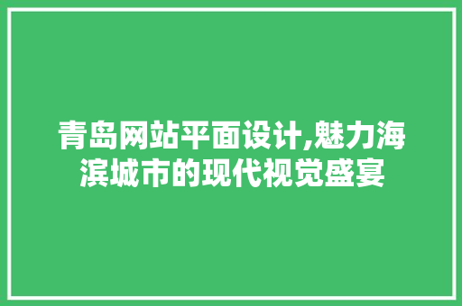 青岛网站平面设计,魅力海滨城市的现代视觉盛宴 青岛网站平面设计,魅力海滨城市的现代视觉盛宴 搜狗优化