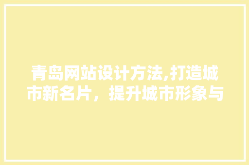 青岛网站设计方法,打造城市新名片，提升城市形象与影响力 青岛网站设计方法,打造城市新名片，提升城市形象与影响力 网站开发