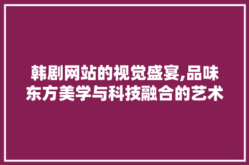 韩剧网站的视觉盛宴,品味东方美学与科技融合的艺术 韩剧网站的视觉盛宴,品味东方美学与科技融合的艺术 网站优化