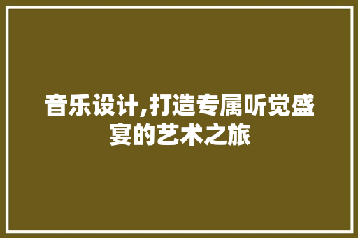音乐设计,打造专属听觉盛宴的艺术之旅 音乐设计,打造专属听觉盛宴的艺术之旅 英文谷歌算法