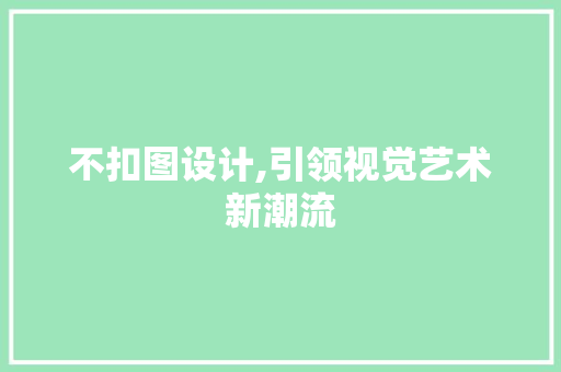 不扣图设计,引领视觉艺术新潮流 AI技术学习 不扣图设计,引领视觉艺术新潮流 不扣图设计,引领视觉艺术新潮流 AI技术学习