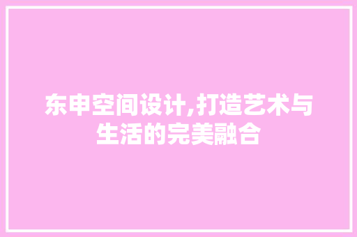 东申空间设计,打造艺术与生活的完美融合 东申空间设计,打造艺术与生活的完美融合 搜狗优化