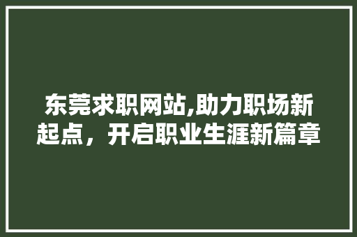 东莞求职网站,助力职场新起点，开启职业生涯新篇章 东莞求职网站,助力职场新起点，开启职业生涯新篇章 AI技术学习