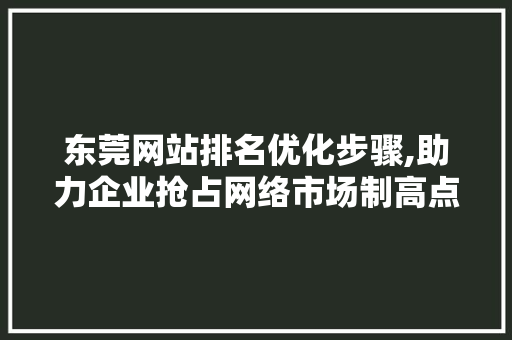 东莞网站排名优化步骤,助力企业抢占网络市场制高点 东莞网站排名优化步骤,助力企业抢占网络市场制高点 搜狗优化