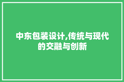 中东包装设计,传统与现代的交融与创新