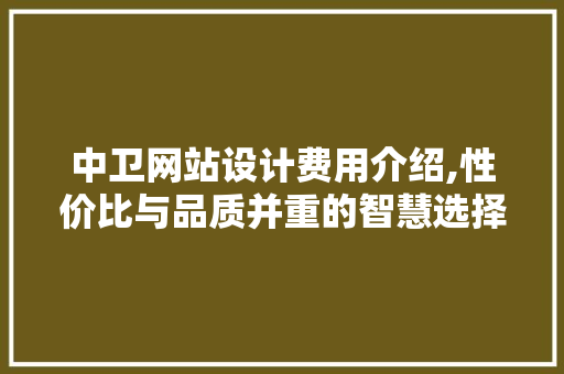 中卫网站设计费用介绍,性价比与品质并重的智慧选择 中卫网站设计费用介绍,性价比与品质并重的智慧选择 seo技术