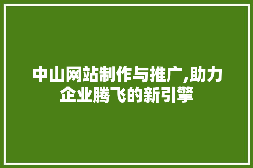 中山网站制作与推广,助力企业腾飞的新引擎 中山网站制作与推广,助力企业腾飞的新引擎 头条优化