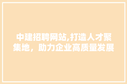 中建招聘网站,打造人才聚集地，助力企业高质量发展 中建招聘网站,打造人才聚集地，助力企业高质量发展 头条优化