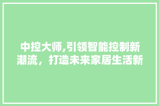 中控大师,引领智能控制新潮流，打造未来家居生活新标杆 中控大师,引领智能控制新潮流，打造未来家居生活新标杆 360搜优化