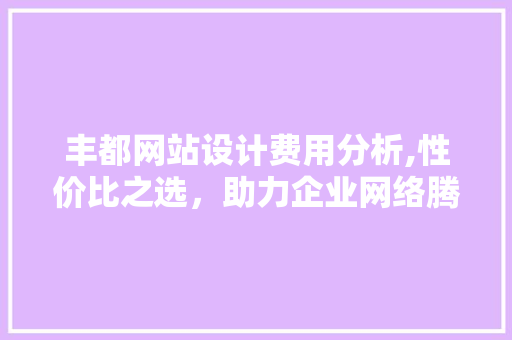 丰都网站设计费用分析,性价比之选，助力企业网络腾飞