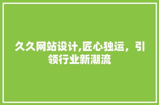 久久网站设计,匠心独运，引领行业新潮流