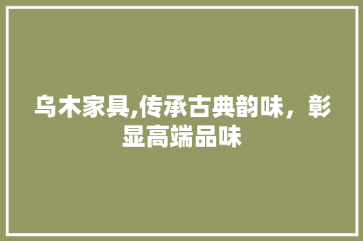 乌木家具,传承古典韵味，彰显高端品味 乌木家具,传承古典韵味，彰显高端品味 网站开发