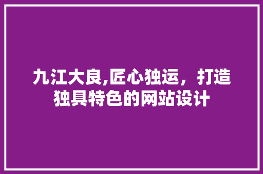 九江大良,匠心独运，打造独具特色的网站设计