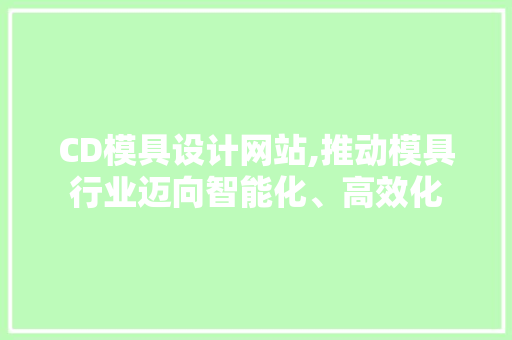 CD模具设计网站,推动模具行业迈向智能化、高效化