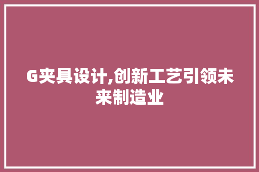 G夹具设计,创新工艺引领未来制造业