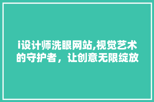 i设计师洗眼网站,视觉艺术的守护者，让创意无限绽放 i设计师洗眼网站,视觉艺术的守护者，让创意无限绽放 英文谷歌算法