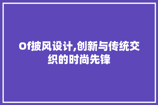 Of披风设计,创新与传统交织的时尚先锋 Of披风设计,创新与传统交织的时尚先锋 百度算法