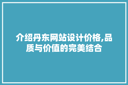 介绍丹东网站设计价格,品质与价值的完美结合